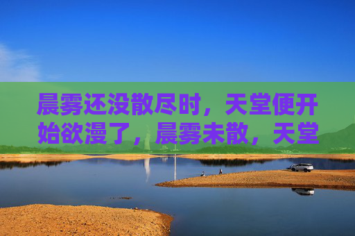 晨雾还没散尽时,天堂便开始欲漫了,晨雾未散,天堂欲漫 晨雾还没散尽时,天堂便开始欲漫了,晨雾未散,天堂欲漫