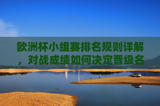 欧洲杯小组赛排名规则详解,对战成绩如何决定晋级名额?欧洲杯小组赛排名规则详解,对战成绩如何决定晋级名额 欧洲杯小组赛排名规则详解,对战成绩如何决定晋级名额?欧洲杯小组赛排名规则详解,对战成绩如何决定晋级名额