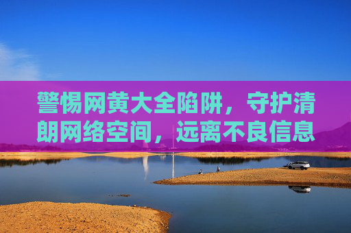 警惕网黄大全陷阱，守护清朗网络空间，远离不良信息，警惕网黄大全陷阱，守护清朗网络空间
