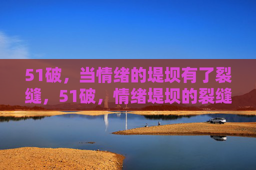 51破,当情绪的堤坝有了裂缝,51破,情绪堤坝的裂缝 51破,当情绪的堤坝有了裂缝,51破,情绪堤坝的裂缝