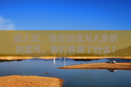 成人无,当应该成为人生的刻度尺,我们弄丢了什么?成人,我们弄丢的人生刻度尺 成人无,当应该成为人生的刻度尺,我们弄丢了什么?成人,我们弄丢的人生刻度尺