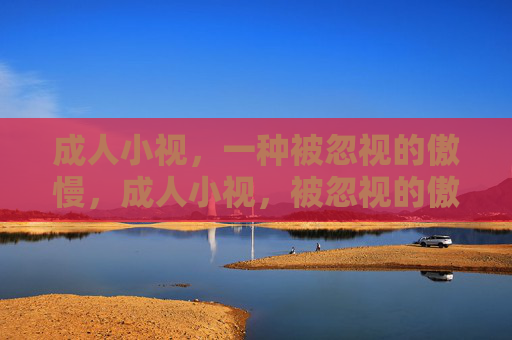 成人小视,一种被忽视的傲慢,成人小视,被忽视的傲慢 成人小视,一种被忽视的傲慢,成人小视,被忽视的傲慢
