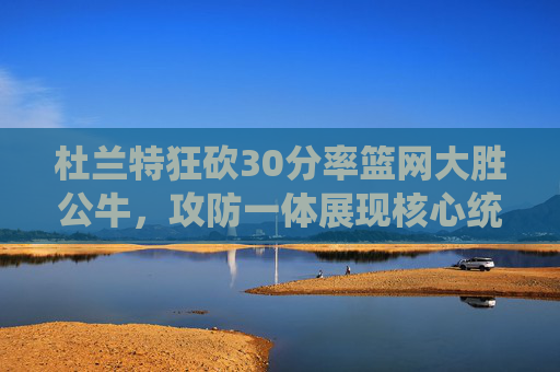 杜兰特狂砍30分率篮网大胜公牛,攻防一体展现核心统治力,杜兰特30分攻防一体率篮网大胜公牛 核心统治力尽显 杜兰特狂砍30分率篮网大胜公牛,攻防一体展现核心统治力,杜兰特30分攻防一体率篮网大胜公牛 核心统治力尽显