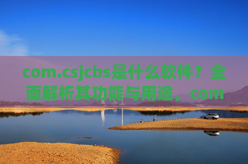 com.csjcbs是什么软件?全面解析其功能与用途,com.csjcbs软件全面解析,功能与用途详解 com.csjcbs是什么软件?全面解析其功能与用途,com.csjcbs软件全面解析,功能与用途详解