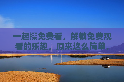 一起操免费看,解锁免费观看的乐趣,原来这么简单,解锁免费观看乐趣,原来这么简单 一起操免费看,解锁免费观看的乐趣,原来这么简单,解锁免费观看乐趣,原来这么简单