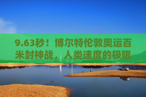 9.63秒!博尔特伦敦奥运百米封神战,人类速度的极限与传奇,63秒!博尔特伦敦奥运百米封神,人类速度极限传奇 9.63秒!博尔特伦敦奥运百米封神战,人类速度的极限与传奇,63秒!博尔特伦敦奥运百米封神,人类速度极限传奇