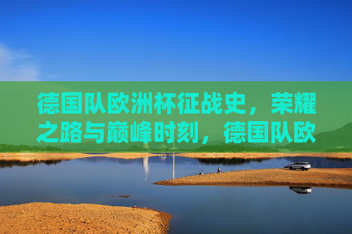 德国队欧洲杯征战史,荣耀之路与巅峰时刻,德国队欧洲杯荣耀征程与巅峰时刻 德国队欧洲杯征战史,荣耀之路与巅峰时刻,德国队欧洲杯荣耀征程与巅峰时刻