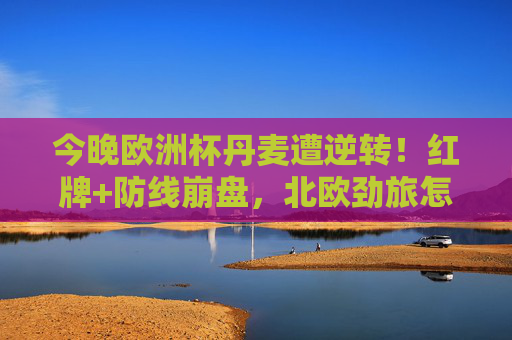 今晚欧洲杯丹麦遭逆转!红牌+防线崩盘,北欧劲旅怎么了?欧洲杯丹麦遭逆转,红牌防线崩盘,北欧劲旅怎么了? 今晚欧洲杯丹麦遭逆转!红牌+防线崩盘,北欧劲旅怎么了?欧洲杯丹麦遭逆转,红牌防线崩盘,北欧劲旅怎么了?