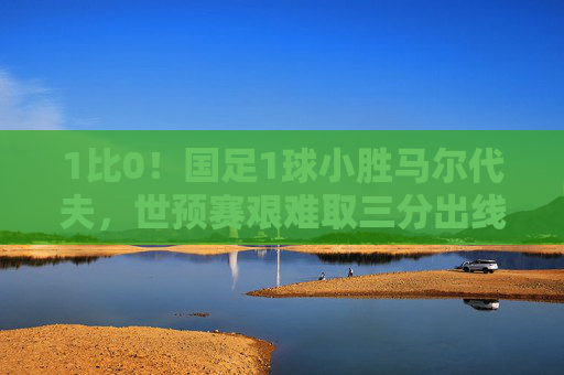 1比0!国足1球小胜马尔代夫,世预赛艰难取三分出线形势稍缓,国足1-0小胜马尔代夫,世预赛取三分出线形势稍缓 1比0!国足1球小胜马尔代夫,世预赛艰难取三分出线形势稍缓,国足1-0小胜马尔代夫,世预赛取三分出线形势稍缓