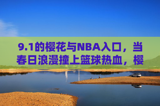 9.1的樱花与NBA入口,当春日浪漫撞上篮球热血,樱花9.1撞NBA入口,春日浪漫与篮球热血的碰撞 9.1的樱花与NBA入口,当春日浪漫撞上篮球热血,樱花9.1撞NBA入口,春日浪漫与篮球热血的碰撞