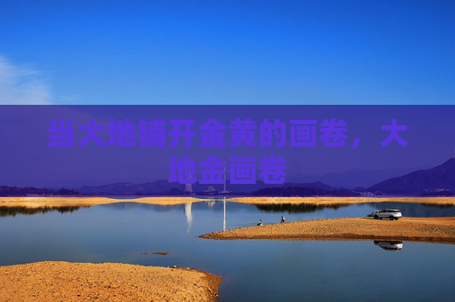 当大地铺开金黄的画卷,大地金画卷 当大地铺开金黄的画卷,大地金画卷