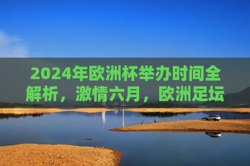 2024年欧洲杯举办时间全解析,激情六月,欧洲足坛盛宴即将开启,2024年欧洲杯举办时间全解析,激情六月,足坛盛宴开启 2024年欧洲杯举办时间全解析,激情六月,欧洲足坛盛宴即将开启,2024年欧洲杯举办时间全解析,激情六月,足坛盛宴开启