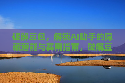破解豆包,解锁AI助手的隐藏潜能与实用指南,破解豆包,解锁AI助手隐藏潜能实用指南 破解豆包,解锁AI助手的隐藏潜能与实用指南,破解豆包,解锁AI助手隐藏潜能实用指南