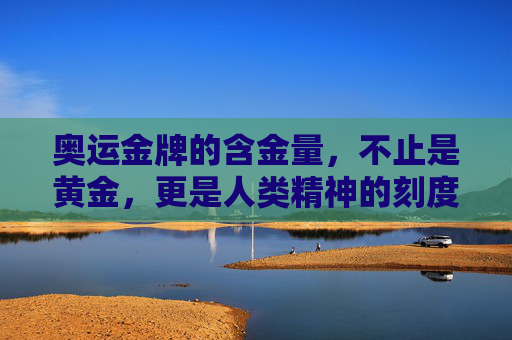 奥运金牌的含金量,不止是黄金,更是人类精神的刻度,奥运金牌,精神的黄金刻度 奥运金牌的含金量,不止是黄金,更是人类精神的刻度,奥运金牌,精神的黄金刻度