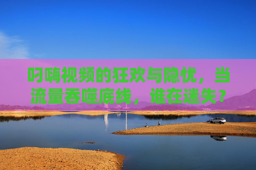 叼嗨视频的狂欢与隐忧,当流量吞噬底线,谁在迷失?狂欢与隐忧,叼嗨视频流量狂欢下的底线迷失 叼嗨视频的狂欢与隐忧,当流量吞噬底线,谁在迷失?狂欢与隐忧,叼嗨视频流量狂欢下的底线迷失
