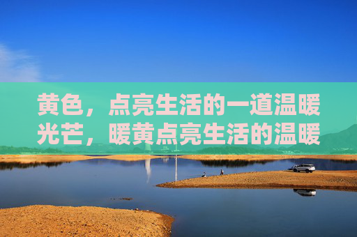 黄色,点亮生活的一道温暖光芒,暖黄点亮生活的温暖光芒 黄色,点亮生活的一道温暖光芒,暖黄点亮生活的温暖光芒