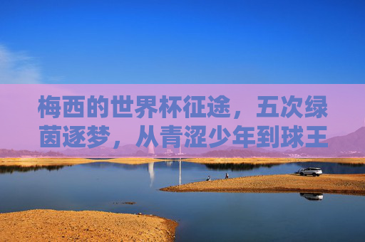 梅西的世界杯征途,五次绿茵逐梦,从青涩少年到球王加冕,五征世界杯,梅西终圆球王梦 梅西的世界杯征途,五次绿茵逐梦,从青涩少年到球王加冕,五征世界杯,梅西终圆球王梦