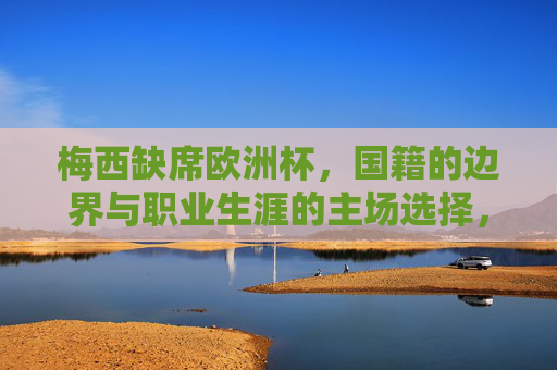 梅西缺席欧洲杯,国籍的边界与职业生涯的主场选择,梅西缺席欧洲杯,国籍边界与职业主场选择 梅西缺席欧洲杯,国籍的边界与职业生涯的主场选择,梅西缺席欧洲杯,国籍边界与职业主场选择