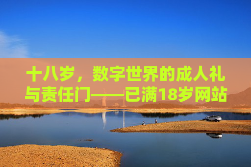 十八岁,数字世界的成人礼与责任门——已满18岁网站背后的思考,十八岁,数字世界的成人礼与责任之思 十八岁,数字世界的成人礼与责任门——已满18岁网站背后的思考,十八岁,数字世界的成人礼与责任之思