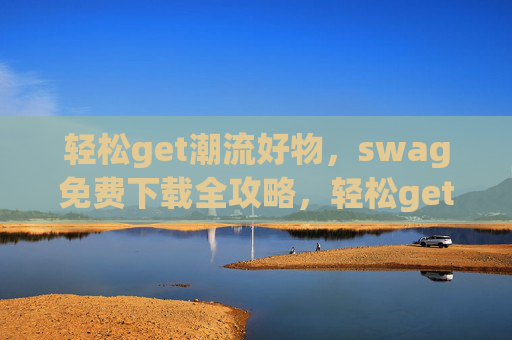 轻松get潮流好物，swag免费下载全攻略，轻松get潮流好物，swag免费下载全攻略