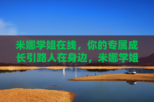 米娜学姐在线,你的专属成长引路人在身边,米娜学姐在线,你的专属成长引路人在身边 米娜学姐在线,你的专属成长引路人在身边,米娜学姐在线,你的专属成长引路人在身边