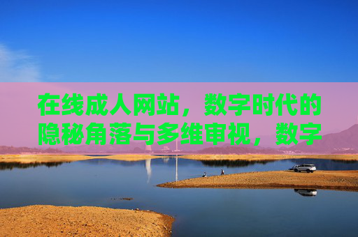 在线成人网站,数字时代的隐秘角落与多维审视,数字时代的隐秘角落,在线成人网站的多维审视 在线成人网站,数字时代的隐秘角落与多维审视,数字时代的隐秘角落,在线成人网站的多维审视