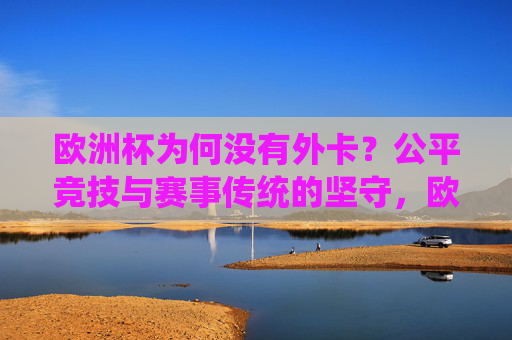 欧洲杯为何没有外卡?公平竞技与赛事传统的坚守,欧洲杯无外卡,公平竞技与赛事传统的坚守 欧洲杯为何没有外卡?公平竞技与赛事传统的坚守,欧洲杯无外卡,公平竞技与赛事传统的坚守