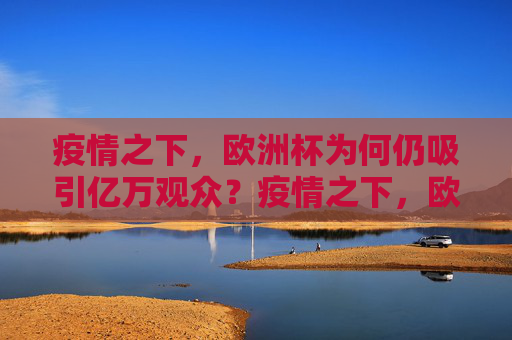 疫情之下,欧洲杯为何仍吸引亿万观众?疫情之下,欧洲杯为何仍吸引亿万观众? 疫情之下,欧洲杯为何仍吸引亿万观众?疫情之下,欧洲杯为何仍吸引亿万观众?