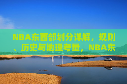 NBA东西部划分详解,规则、历史与地理考量,NBA东西部划分,规则、历史与地理考量 NBA东西部划分详解,规则、历史与地理考量,NBA东西部划分,规则、历史与地理考量
