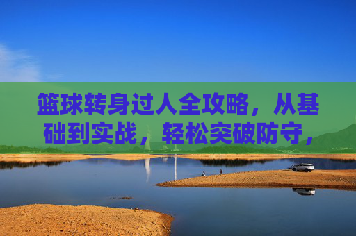 篮球转身过人全攻略,从基础到实战,轻松突破防守,篮球转身过人全攻略,从基础到实战轻松突破防守 篮球转身过人全攻略,从基础到实战,轻松突破防守,篮球转身过人全攻略,从基础到实战轻松突破防守
