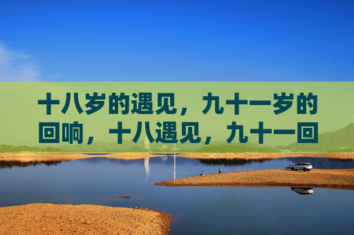 十八岁的遇见，九十一岁的回响，十八遇见，九十一回响