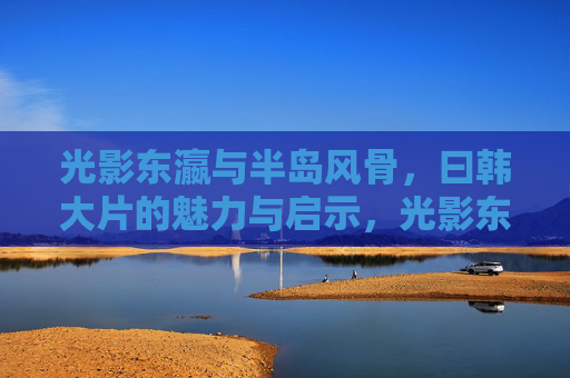 光影东瀛与半岛风骨,曰韩大片的魅力与启示,光影东瀛与半岛风骨,日韩大片的魅力与启示 光影东瀛与半岛风骨,曰韩大片的魅力与启示,光影东瀛与半岛风骨,日韩大片的魅力与启示
