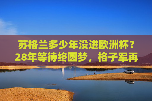 苏格兰多少年没进欧洲杯？28年等待终圆梦，格子军再战欧洲赛场，苏格兰28年等待终圆梦，格子军再战欧洲赛场