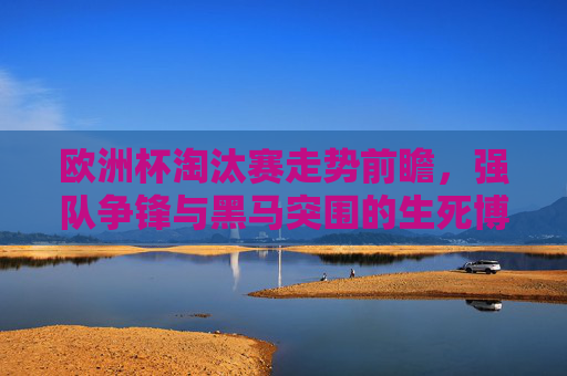 欧洲杯淘汰赛走势前瞻,强队争锋与黑马突围的生死博弈,欧洲杯淘汰赛前瞻,强队争锋与黑马生死博弈 欧洲杯淘汰赛走势前瞻,强队争锋与黑马突围的生死博弈,欧洲杯淘汰赛前瞻,强队争锋与黑马生死博弈