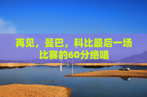 再见,曼巴,科比最后一场比赛的60分绝唱 再见,曼巴,科比最后一场比赛的60分绝唱