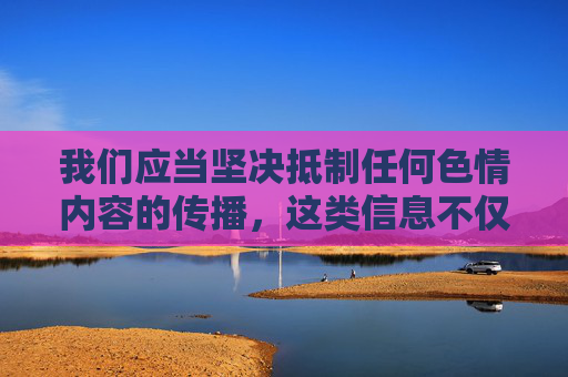 我们应当坚决抵制任何色情内容的传播，这类信息不仅违反法律法规，更会对社会风气，尤其是青少年的身心健康造成严重危害。网络空间不是法外之地，传播、推广色情内容属于违法行为，必将受到法律的严惩，抵制色情传播，违法必惩，危害社会