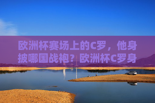 欧洲杯赛场上的C罗,他身披哪国战袍?欧洲杯C罗身披哪国战袍? 欧洲杯赛场上的C罗,他身披哪国战袍?欧洲杯C罗身披哪国战袍?