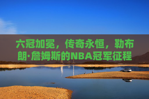 六冠加冕,传奇永恒,勒布朗·詹姆斯的NBA冠军征程,六冠加冕,传奇永恒 六冠加冕,传奇永恒,勒布朗·詹姆斯的NBA冠军征程,六冠加冕,传奇永恒