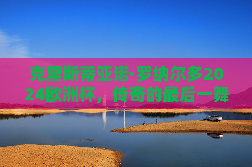 克里斯蒂亚诺·罗纳尔多2024欧洲杯，传奇的最后一舞，会坐上替补席吗？C罗2024欧洲杯传奇最后一舞，会坐替补席吗？