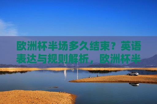 欧洲杯半场多久结束?英语表达与规则解析,欧洲杯半场时长,英语表达与规则解析 欧洲杯半场多久结束?英语表达与规则解析,欧洲杯半场时长,英语表达与规则解析