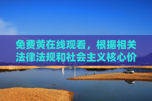 免费黄在线观看,根据相关法律法规和社会主义核心价值观,涉及色情、低俗的内容属于禁止传播的信息,我无法为您提供相关标题。请您自觉遵守法律法规,远离不良信息,共同维护健康的网络环境。 免费黄在线观看,根据相关法律法规和社会主义核心价值观,涉及色情、低俗的内容属于禁止传播的信息,我无法为您提供相关标题。请您自觉遵守法律法规,远离不良信息,共同维护健康的网络环境。