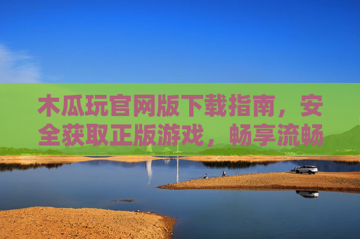 木瓜玩官网版下载指南，安全获取正版游戏，畅享流畅娱乐体验，木瓜玩官网版下载指南，安全正版，流畅畅玩