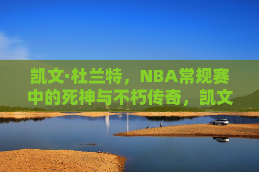 凯文·杜兰特,NBA常规赛中的死神与不朽传奇,凯文·杜兰特,NBA常规赛的死神不朽传奇 凯文·杜兰特,NBA常规赛中的死神与不朽传奇,凯文·杜兰特,NBA常规赛的死神不朽传奇