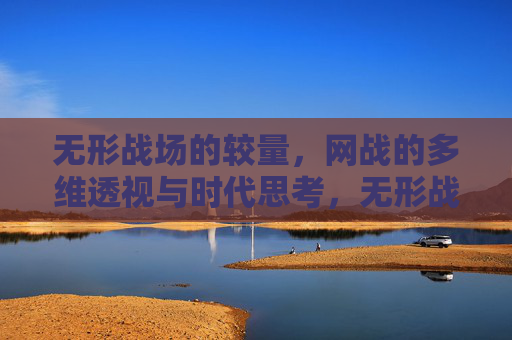 无形战场的较量,网战的多维透视与时代思考,无形战场,网战的多维透视与时代思考 无形战场的较量,网战的多维透视与时代思考,无形战场,网战的多维透视与时代思考