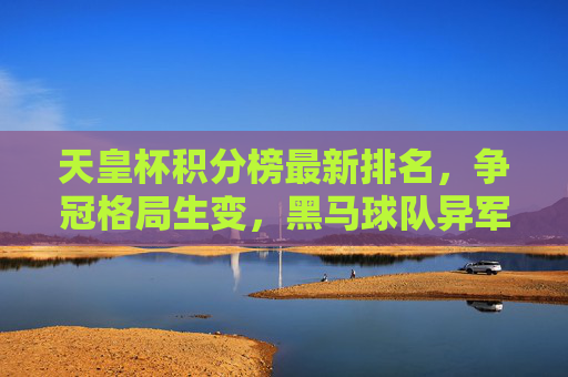 天皇杯积分榜最新排名,争冠格局生变,黑马球队异军突起,天皇杯积分榜最新排名,争冠格局生变,黑马异军突起 天皇杯积分榜最新排名,争冠格局生变,黑马球队异军突起,天皇杯积分榜最新排名,争冠格局生变,黑马异军突起