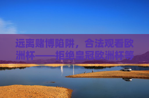 远离赌博陷阱,合法观看欧洲杯——拒绝皇冠欧洲杯等非法网址,合法观看欧洲杯,远离赌博陷阱 远离赌博陷阱,合法观看欧洲杯——拒绝皇冠欧洲杯等非法网址,合法观看欧洲杯,远离赌博陷阱