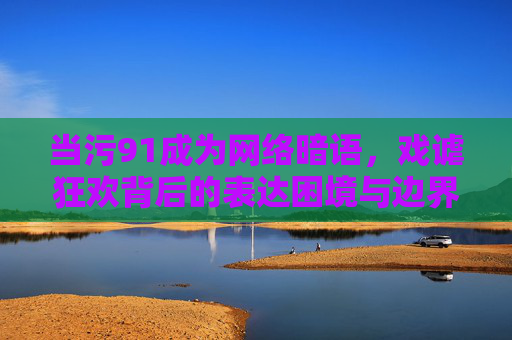 当污91成为网络暗语,戏谑狂欢背后的表达困境与边界焦虑,污91,网络暗语狂欢下的表达困境与边界焦虑 当污91成为网络暗语,戏谑狂欢背后的表达困境与边界焦虑,污91,网络暗语狂欢下的表达困境与边界焦虑