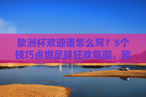 欧洲杯欢迎语怎么写?5个技巧点燃足球狂欢氛围,欧洲杯欢迎语5技巧,点燃足球狂欢氛围 欧洲杯欢迎语怎么写?5个技巧点燃足球狂欢氛围,欧洲杯欢迎语5技巧,点燃足球狂欢氛围
