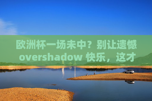 欧洲杯一场未中?别让遗憾 overshadow 快乐,这才是看球的正确打开方式,欧洲杯一场未中?快乐才是看球正确打开方式 欧洲杯一场未中?别让遗憾 overshadow 快乐,这才是看球的正确打开方式,欧洲杯一场未中?快乐才是看球正确打开方式