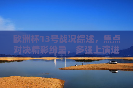 欧洲杯13号战况综述，焦点对决精彩纷呈，多强上演进球盛宴，欧洲杯13号战况，焦点对决精彩，多强进球盛宴